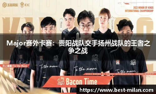 Major赛外卡赛：贵阳战队交手扬州战队的王者之争之战
