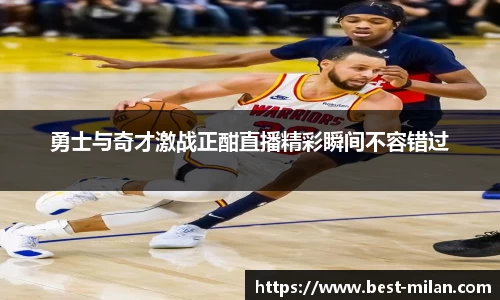 勇士与奇才激战正酣直播精彩瞬间不容错过